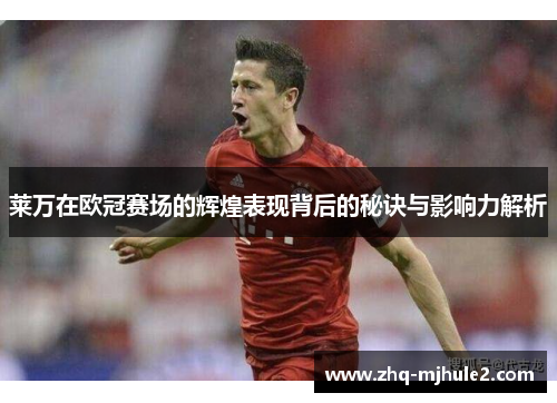 莱万在欧冠赛场的辉煌表现背后的秘诀与影响力解析
