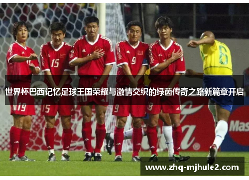 世界杯巴西记忆足球王国荣耀与激情交织的绿茵传奇之路新篇章开启