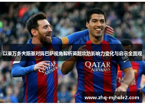 以莱万多夫斯基对阵巴萨视角解析英超攻防影响力变化与启示全面观