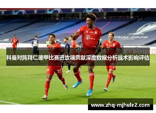 科曼对阵拜仁德甲比赛进攻端贡献深度数据分析战术影响评估 科曼对阵拜仁德甲比赛进攻端贡献深度数据分析战术影响评估