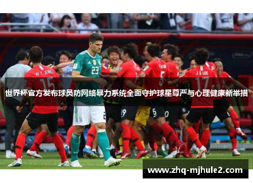 世界杯官方发布球员防网络暴力系统全面守护球星尊严与心理健康新举措 世界杯官方发布球员防网络暴力系统全面守护球星尊严与心理健康新举措
