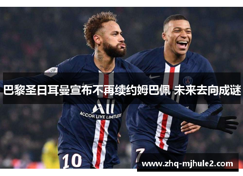 巴黎圣日耳曼宣布不再续约姆巴佩 未来去向成谜 巴黎圣日耳曼宣布不再续约姆巴佩 未来去向成谜