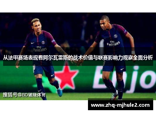 从法甲赛场表现看阿尔瓦雷斯的战术价值与联赛影响力观察全面分析