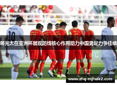 蒋光太在亚洲杯展现防线核心作用助力中国男足力争佳绩