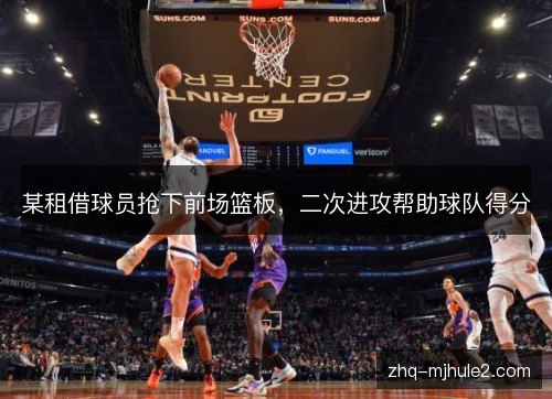 某租借球员抢下前场篮板,二次进攻帮助球队得分 某租借球员抢下前场篮板,二次进攻帮助球队得分