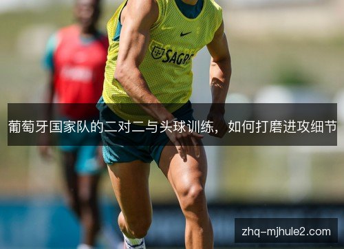 葡萄牙国家队的二对二与头球训练，如何打磨进攻细节