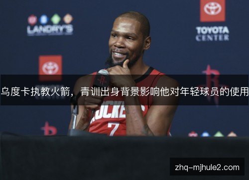 乌度卡执教火箭，青训出身背景影响他对年轻球员的使用